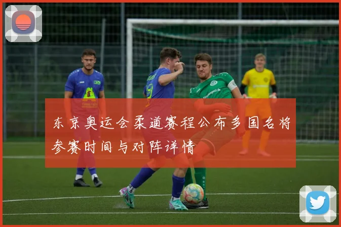 东京奥运会柔道赛程公布多国名将参赛时间与对阵详情