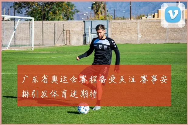 广东省奥运会赛程备受关注 赛事安排引发体育迷期待