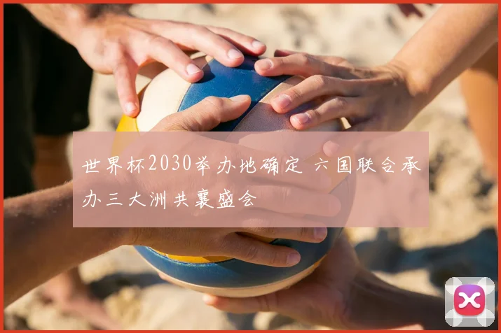 世界杯2030举办地确定 六国联合承办三大洲共襄盛会