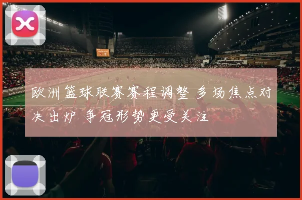 欧洲篮球联赛赛程调整 多场焦点对决出炉 争冠形势更受关注