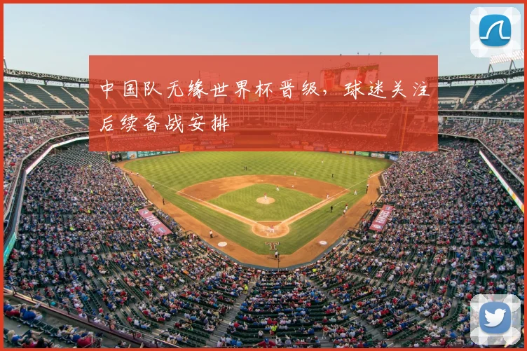 中国队无缘世界杯晋级,球迷关注后续备战安排