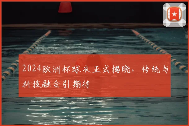 2024欧洲杯球衣正式揭晓，传统与科技融合引期待