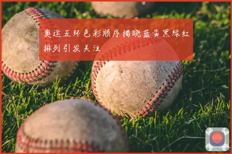 奥运五环色彩顺序揭晓蓝黄黑绿红排列引发关注