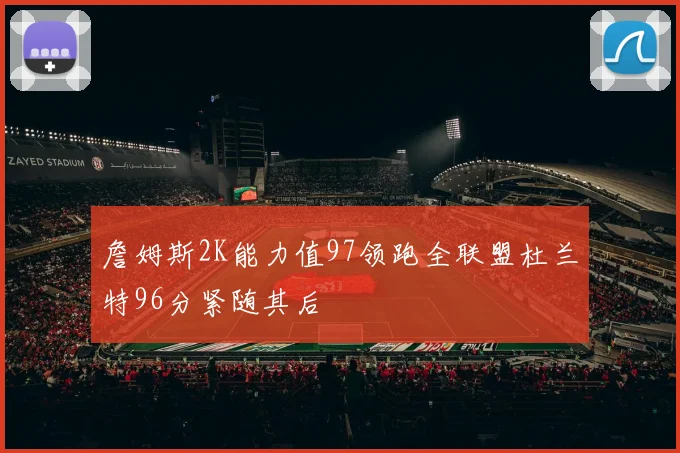 詹姆斯2K能力值97领跑全联盟杜兰特96分紧随其后