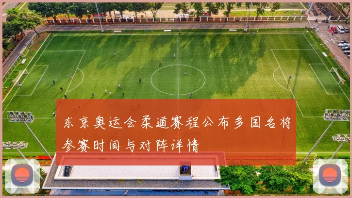 东京奥运会柔道赛程公布多国名将参赛时间与对阵详情