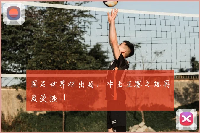 国足世界杯出局,冲击正赛之路再度受挫_1