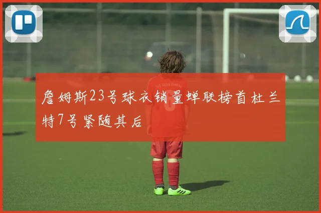 詹姆斯23号球衣销量蝉联榜首杜兰特7号紧随其后