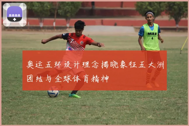 奥运五环设计理念揭晓象征五大洲团结与全球体育精神