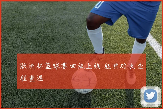 欧洲杯篮球赛回放上线 经典对决全程重温