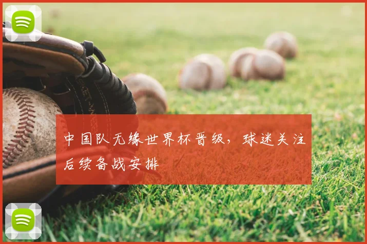 中国队无缘世界杯晋级,球迷关注后续备战安排