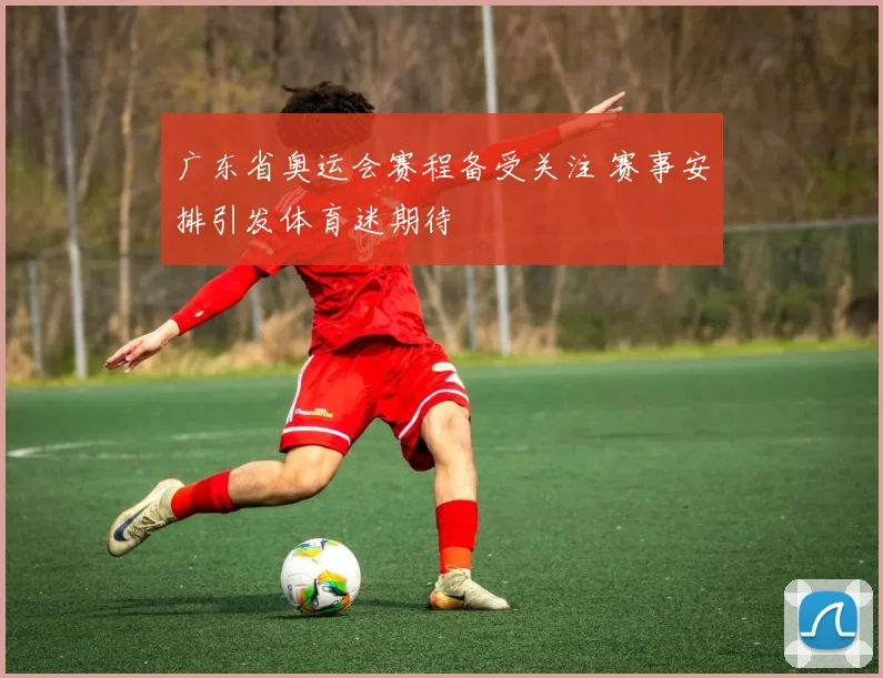 广东省奥运会赛程备受关注 赛事安排引发体育迷期待
