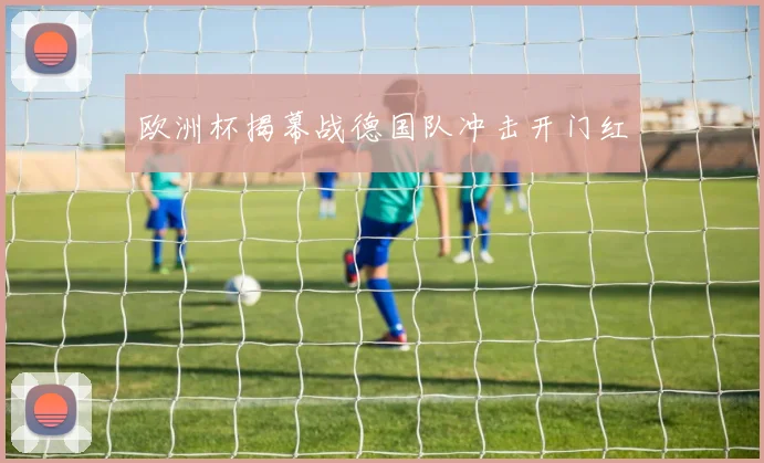 欧洲杯揭幕战德国队冲击开门红