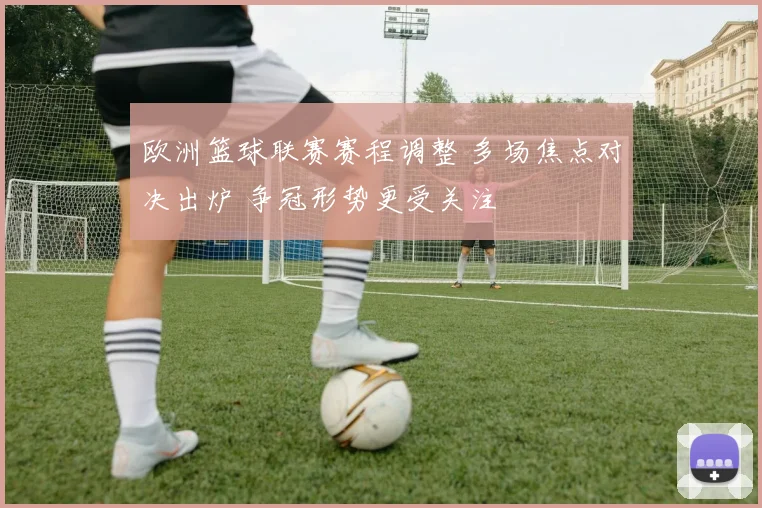 欧洲篮球联赛赛程调整 多场焦点对决出炉 争冠形势更受关注