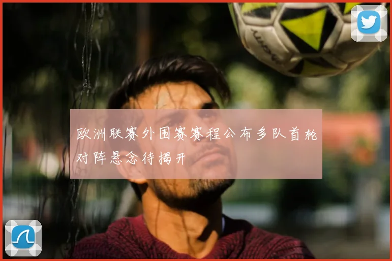 欧洲联赛外围赛赛程公布多队首轮对阵悬念待揭开