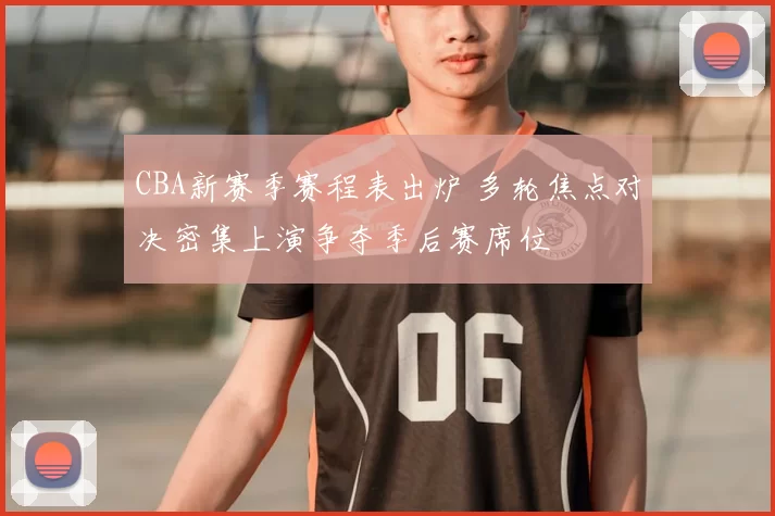 CBA新赛季赛程表出炉 多轮焦点对决密集上演争夺季后赛席位