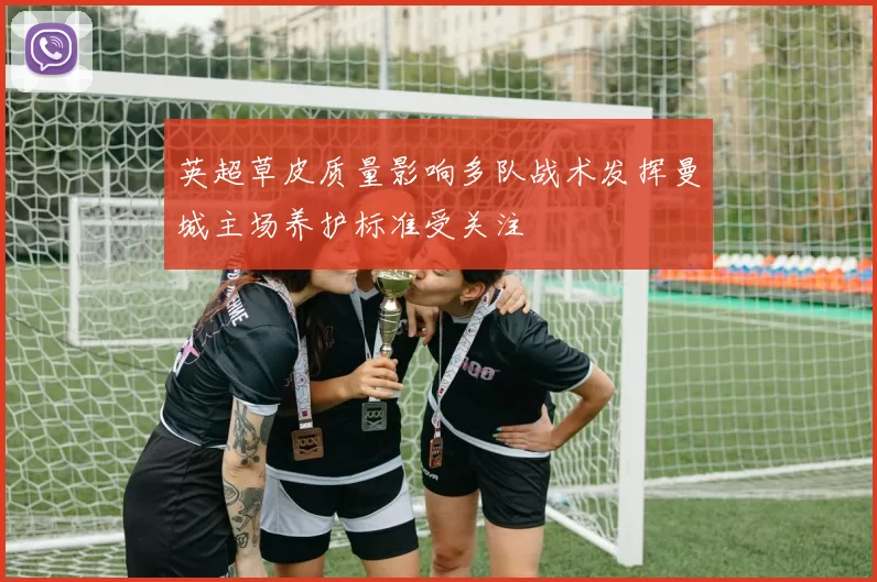 英超草皮质量影响多队战术发挥曼城主场养护标准受关注