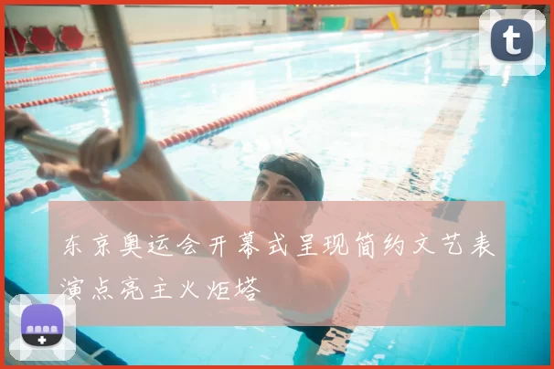 东京奥运会开幕式呈现简约文艺表演点亮主火炬塔