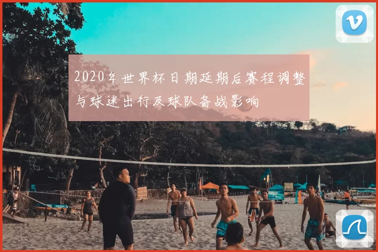 2020年世界杯日期延期后赛程调整与球迷出行及球队备战影响