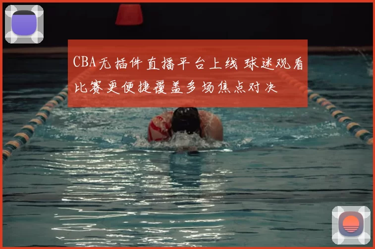 CBA无插件直播平台上线 球迷观看比赛更便捷覆盖多场焦点对决