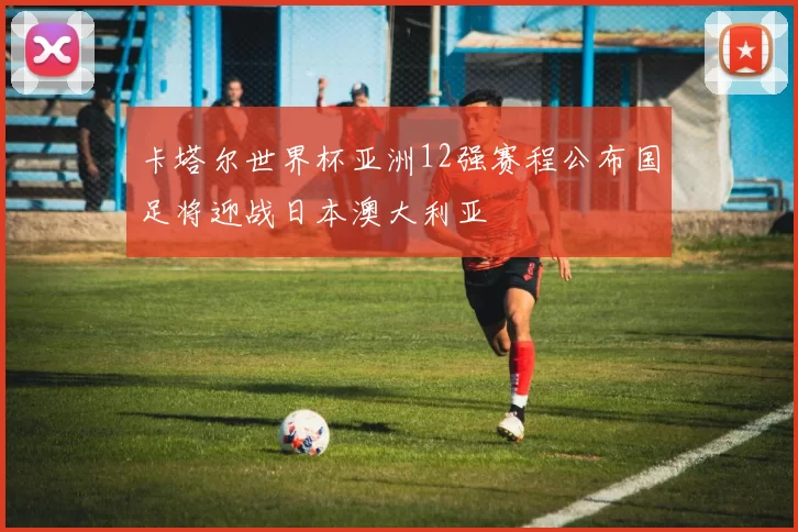 卡塔尔世界杯亚洲12强赛程公布国足将迎战日本澳大利亚