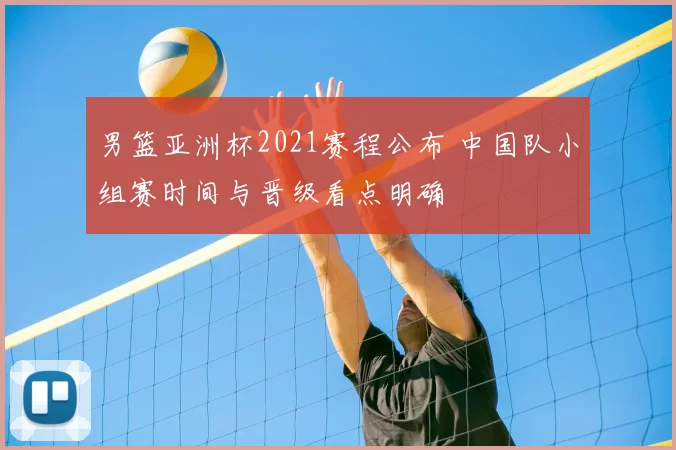 男篮亚洲杯2021赛程公布 中国队小组赛时间与晋级看点明确