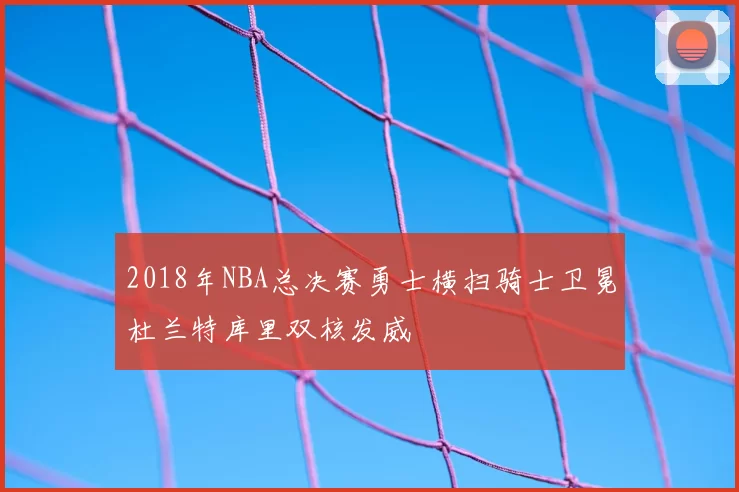 2018年NBA总决赛勇士横扫骑士卫冕杜兰特库里双核发威