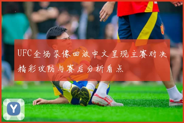 UFC全场录像回放中文呈现主赛对决精彩攻防与赛后分析看点