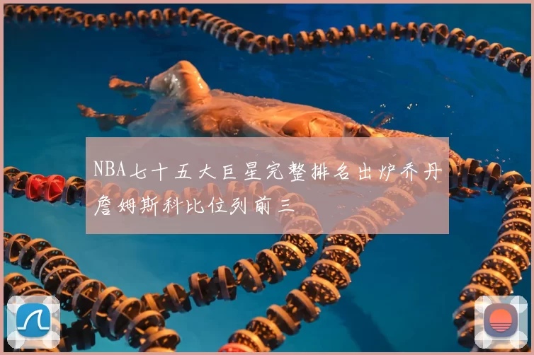 NBA七十五大巨星完整排名出炉乔丹詹姆斯科比位列前三