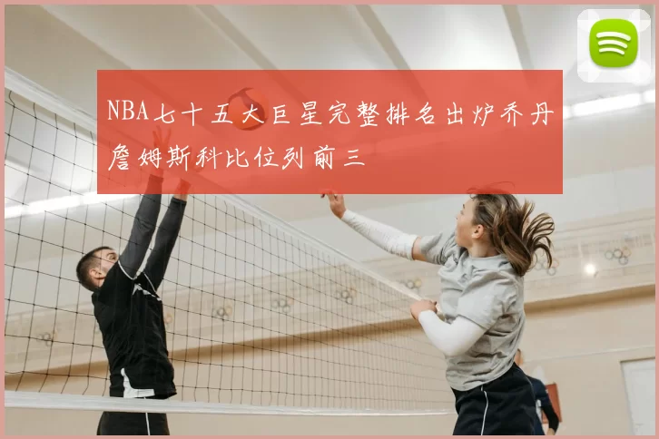 NBA七十五大巨星完整排名出炉乔丹詹姆斯科比位列前三
