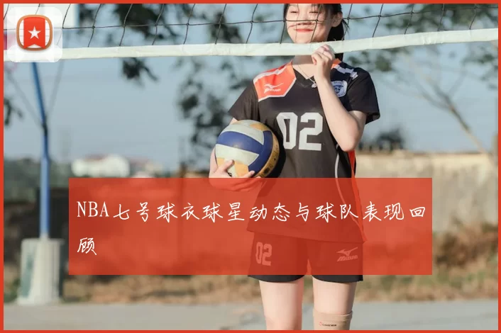 NBA七号球衣球星动态与球队表现回顾
