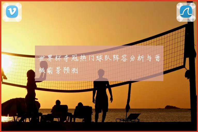 世界杯夺冠热门球队阵容分析与晋级前景预测