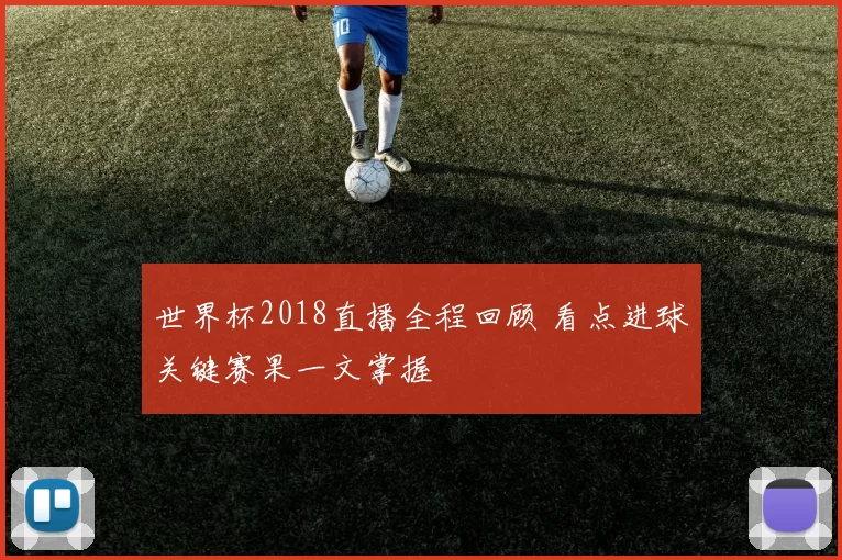 世界杯2018直播全程回顾 看点进球关键赛果一文掌握