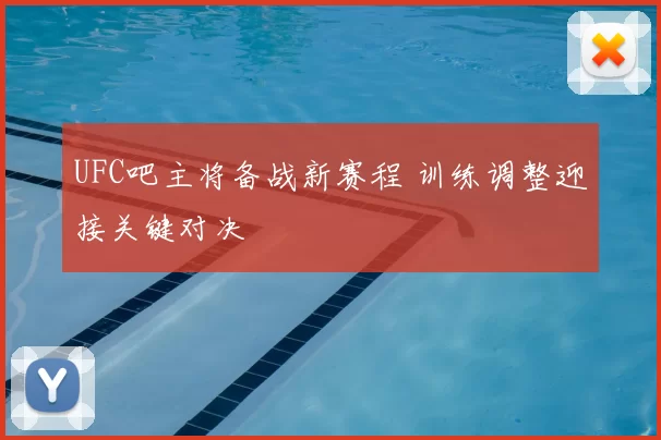 UFC吧主将备战新赛程 训练调整迎接关键对决