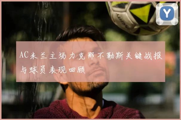 AC米兰主场力克那不勒斯关键战报与球员表现回顾