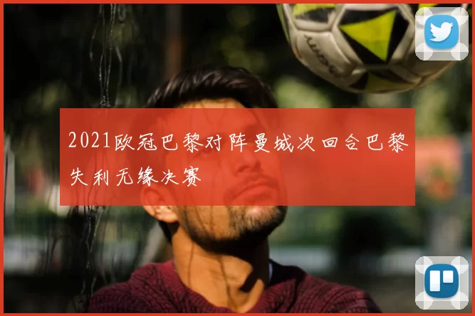 2021欧冠巴黎对阵曼城次回合巴黎失利无缘决赛