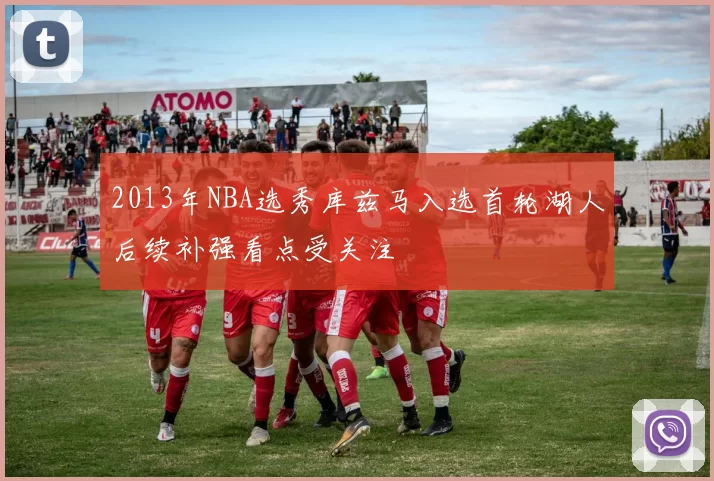 2013年NBA选秀库兹马入选首轮湖人后续补强看点受关注