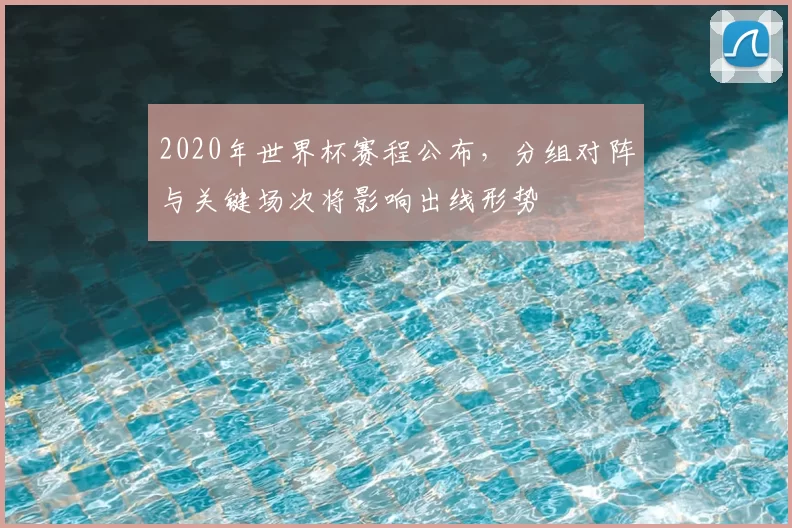 2020年世界杯赛程公布，分组对阵与关键场次将影响出线形势