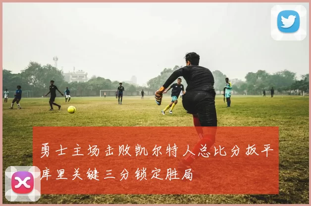 勇士主场击败凯尔特人总比分扳平库里关键三分锁定胜局