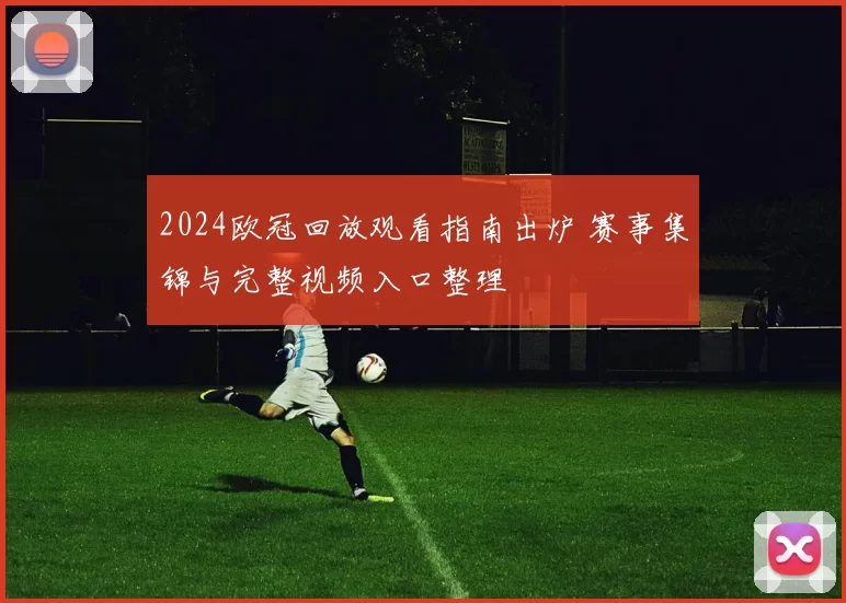 2024欧冠回放观看指南出炉 赛事集锦与完整视频入口整理