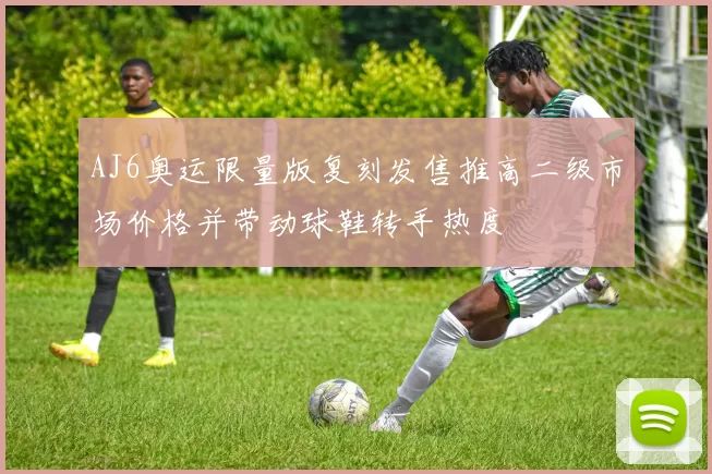 AJ6奥运限量版复刻发售推高二级市场价格并带动球鞋转手热度
