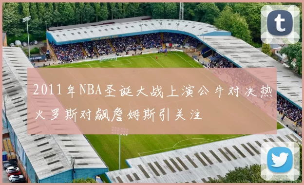 2011年NBA圣诞大战上演公牛对决热火罗斯对飙詹姆斯引关注