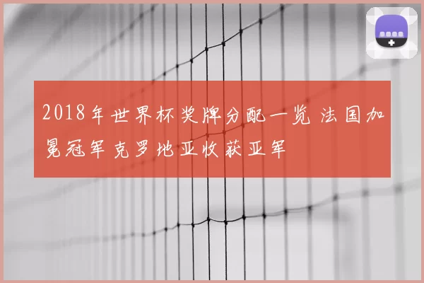 2018年世界杯奖牌分配一览 法国加冕冠军克罗地亚收获亚军