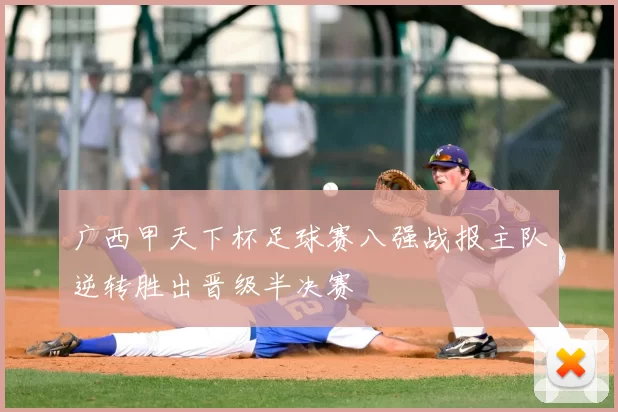 广西甲天下杯足球赛八强战报主队逆转胜出晋级半决赛