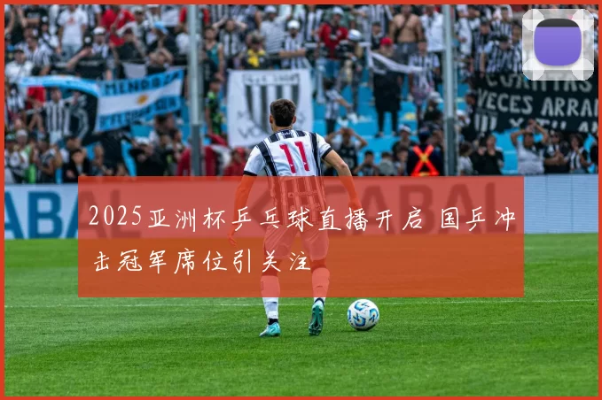 2025亚洲杯乒乓球直播开启 国乒冲击冠军席位引关注