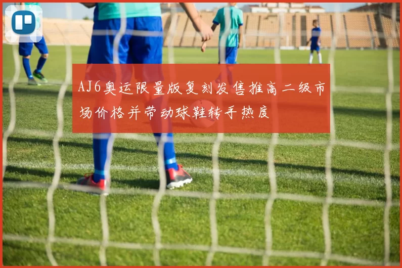 AJ6奥运限量版复刻发售推高二级市场价格并带动球鞋转手热度