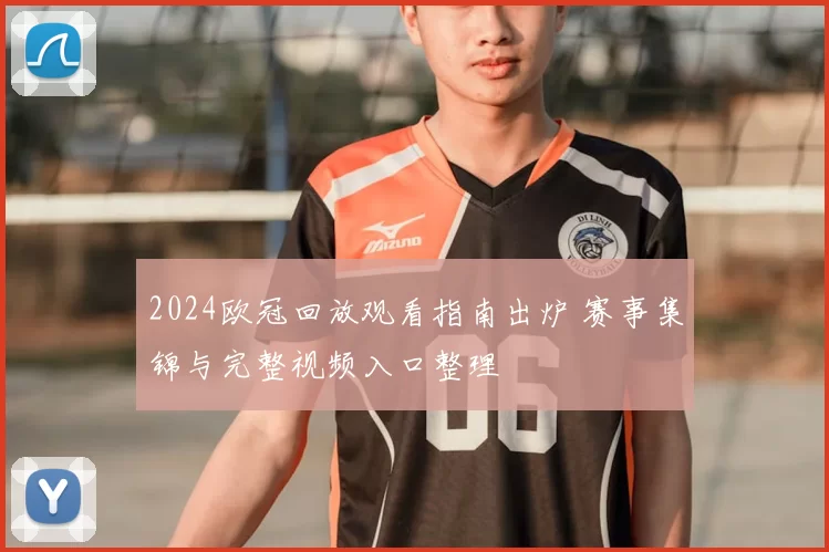 2024欧冠回放观看指南出炉 赛事集锦与完整视频入口整理