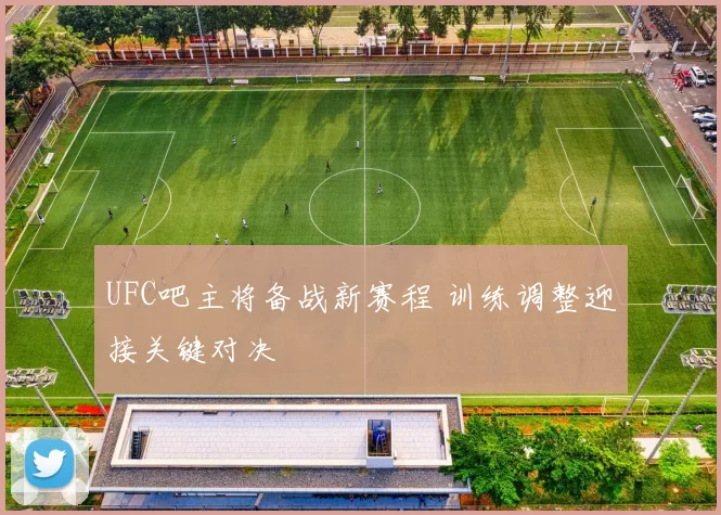UFC吧主将备战新赛程 训练调整迎接关键对决