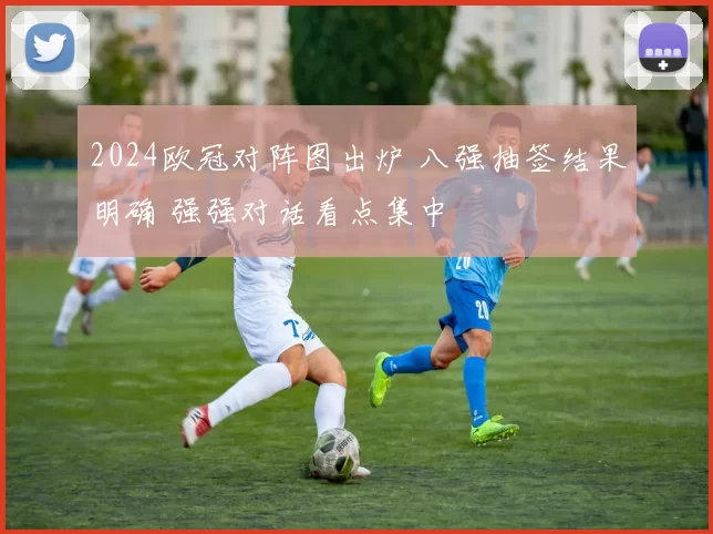 2024欧冠对阵图出炉 八强抽签结果明确 强强对话看点集中
