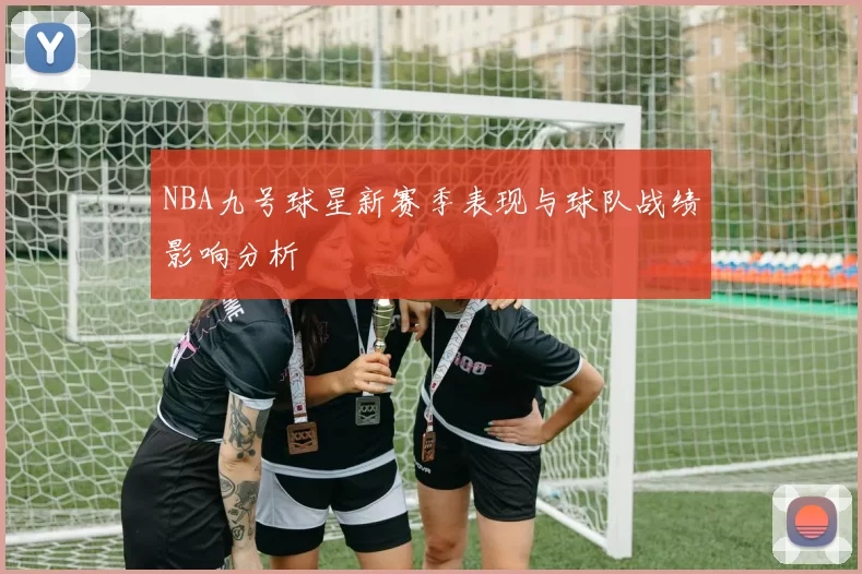 NBA九号球星新赛季表现与球队战绩影响分析