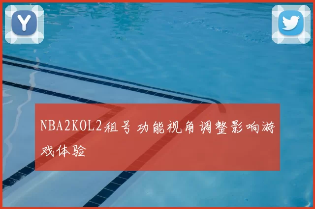 NBA2KOL2租号功能视角调整影响游戏体验